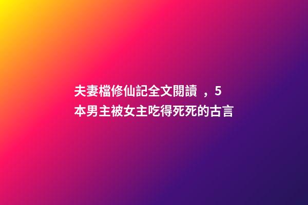 夫妻檔修仙記全文閱讀，5本男主被女主吃得死死的古言